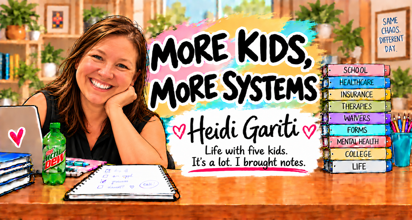 More Kids, More Systems: illustrated Heidi surrounded by binders for school, healthcare, insurance, therapies, and family life. Heidi Gariti. Life with five kids. It’s a lot. I brought notes.